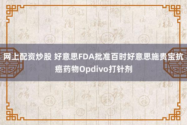 网上配资炒股 好意思FDA批准百时好意思施贵宝抗癌药物Opdivo打针剂