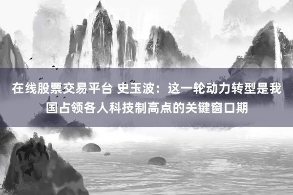 在线股票交易平台 史玉波：这一轮动力转型是我国占领各人科技制高点的关键窗口期