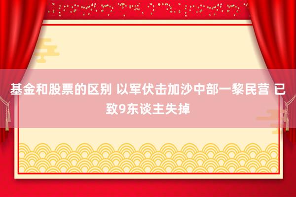 基金和股票的区别 以军伏击加沙中部一黎民营 已致9东谈主失掉