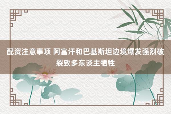 配资注意事项 阿富汗和巴基斯坦边境爆发强烈破裂致多东谈主牺牲