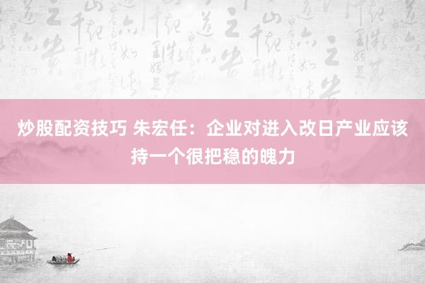炒股配资技巧 朱宏任：企业对进入改日产业应该持一个很把稳的魄力