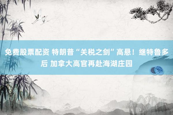 免费股票配资 特朗普“关税之剑”高悬！继特鲁多后 加拿大高官再赴海湖庄园