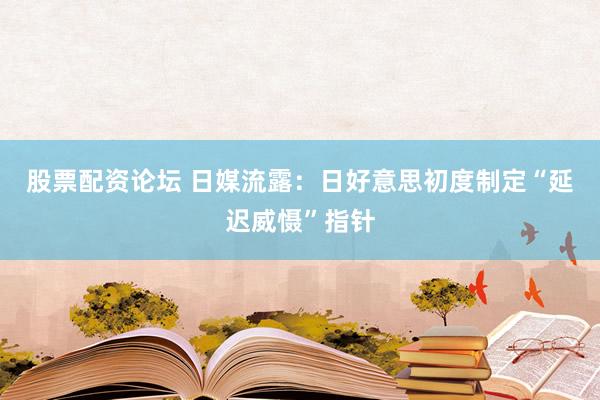 股票配资论坛 日媒流露：日好意思初度制定“延迟威慑”指针