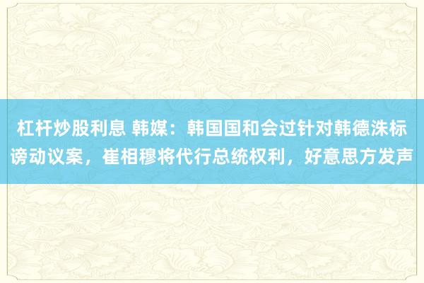 杠杆炒股利息 韩媒：韩国国和会过针对韩德洙标谤动议案，崔相穆将代行总统权利，好意思方发声