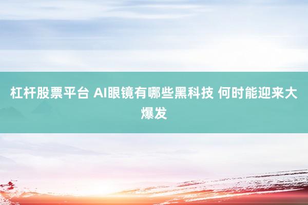 杠杆股票平台 AI眼镜有哪些黑科技 何时能迎来大爆发