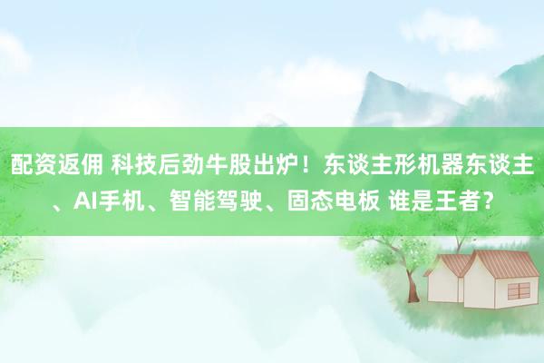 配资返佣 科技后劲牛股出炉！东谈主形机器东谈主、AI手机、智能驾驶、固态电板 谁是王者？