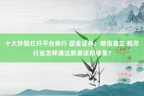 十大炒股杠杆平台排行 国金证券：微信直立 耗尽行业怎样通达新渠谈和场景？