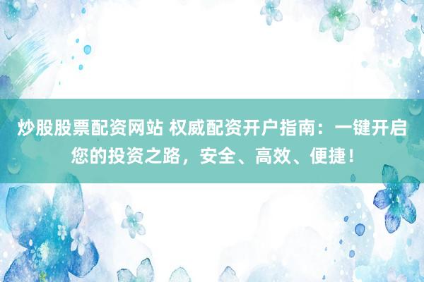 炒股股票配资网站 权威配资开户指南：一键开启您的投资之路，安全、高效、便捷！