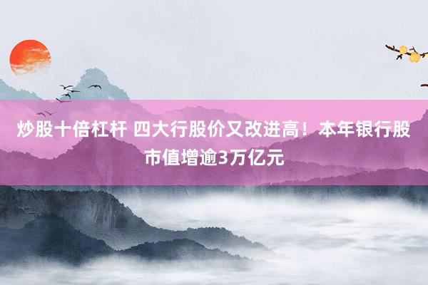 炒股十倍杠杆 四大行股价又改进高！本年银行股市值增逾3万亿元