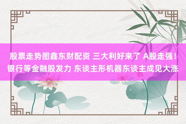 股票走势图鑫东财配资 三大利好来了 A股走强！银行等金融股发力 东谈主形机器东谈主成见大涨