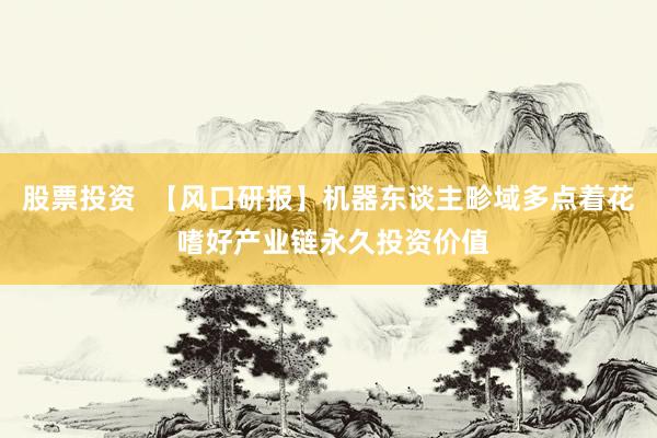 股票投资  【风口研报】机器东谈主畛域多点着花 嗜好产业链永久投资价值