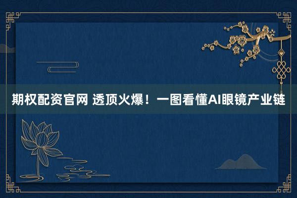 期权配资官网 透顶火爆！一图看懂AI眼镜产业链