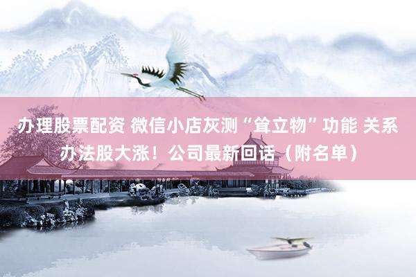 办理股票配资 微信小店灰测“耸立物”功能 关系办法股大涨！公司最新回话（附名单）