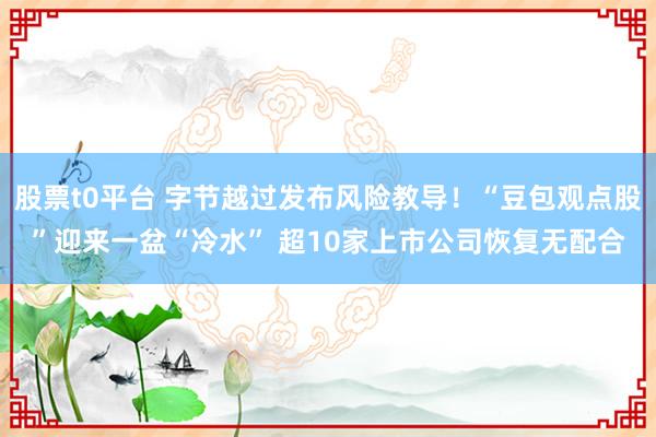 股票t0平台 字节越过发布风险教导！“豆包观点股”迎来一盆“冷水” 超10家上市公司恢复无配合