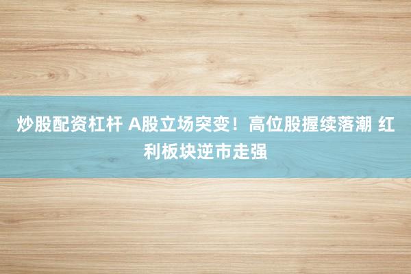 炒股配资杠杆 A股立场突变！高位股握续落潮 红利板块逆市走强