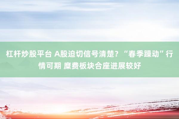 杠杆炒股平台 A股迫切信号清楚？“春季躁动”行情可期 糜费板块合座进展较好
