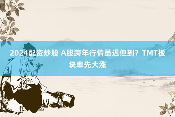 2024配资炒股 A股跨年行情虽迟但到？TMT板块率先大涨
