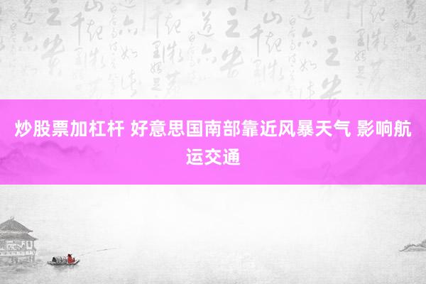 炒股票加杠杆 好意思国南部靠近风暴天气 影响航运交通