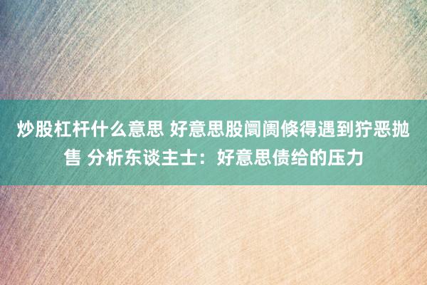 炒股杠杆什么意思 好意思股阛阓倏得遇到狞恶抛售 分析东谈主士：好意思债给的压力