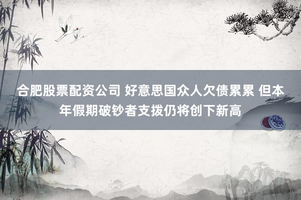 合肥股票配资公司 好意思国众人欠债累累 但本年假期破钞者支拨仍将创下新高