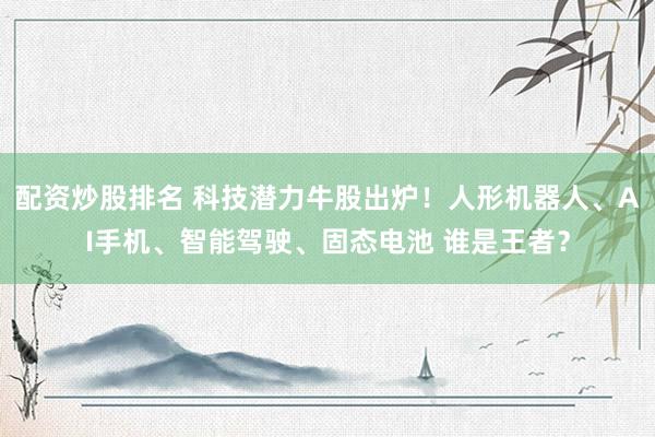 配资炒股排名 科技潜力牛股出炉！人形机器人、AI手机、智能驾驶、固态电池 谁是王者？