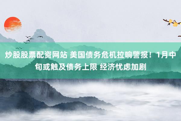 炒股股票配资网站 美国债务危机拉响警报！1月中旬或触及债务上限 经济忧虑加剧