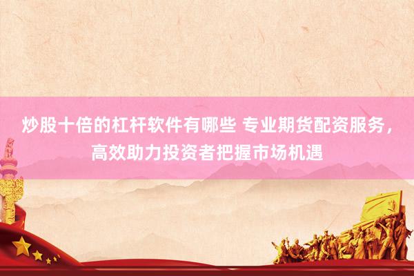 炒股十倍的杠杆软件有哪些 专业期货配资服务，高效助力投资者把握市场机遇