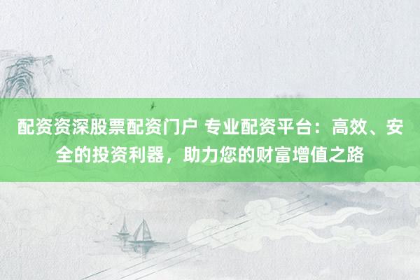 配资资深股票配资门户 专业配资平台：高效、安全的投资利器，助力您的财富增值之路