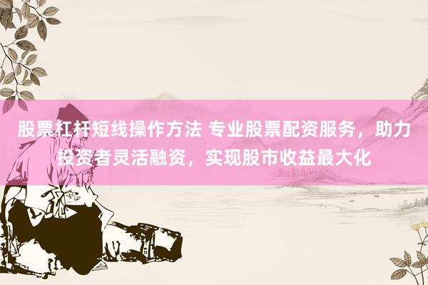 股票杠杆短线操作方法 专业股票配资服务，助力投资者灵活融资，实现股市收益最大化