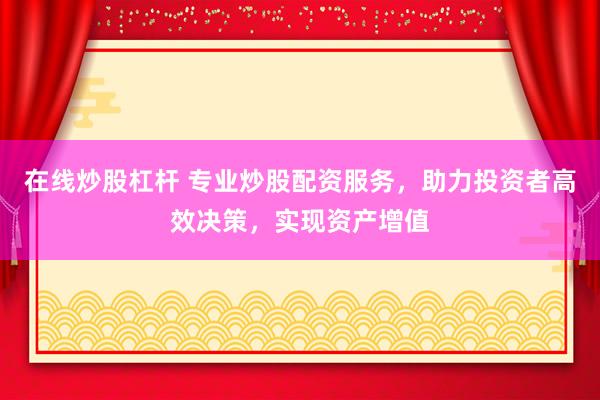 在线炒股杠杆 专业炒股配资服务，助力投资者高效决策，实现资产增值