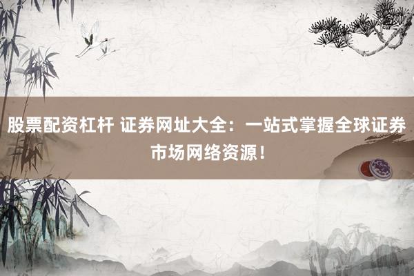 股票配资杠杆 证券网址大全：一站式掌握全球证券市场网络资源！