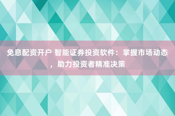 免息配资开户 智能证券投资软件：掌握市场动态，助力投资者精准决策