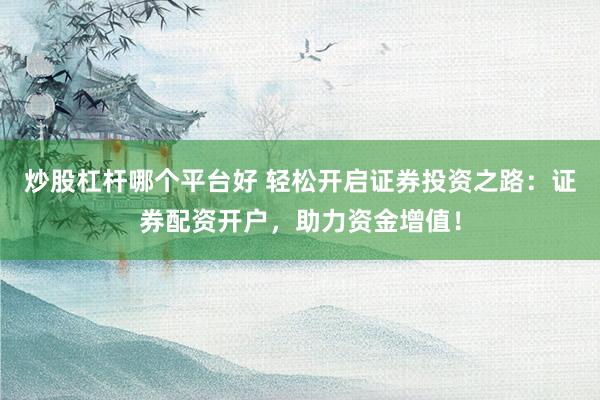 炒股杠杆哪个平台好 轻松开启证券投资之路：证券配资开户，助力资金增值！