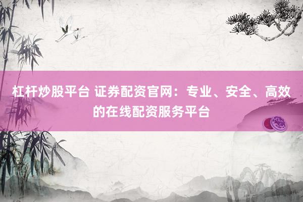 杠杆炒股平台 证券配资官网：专业、安全、高效的在线配资服务平台