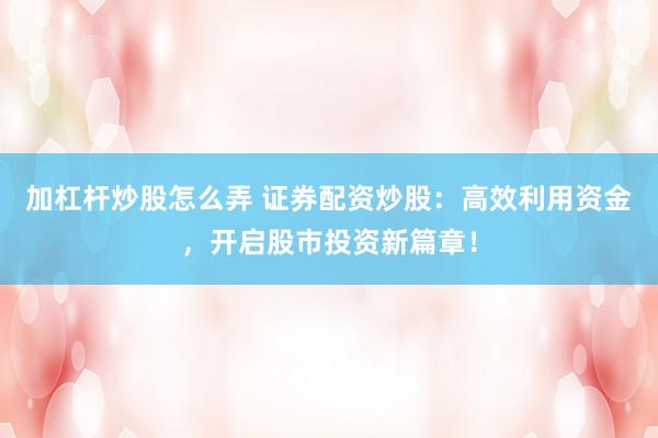 加杠杆炒股怎么弄 证券配资炒股：高效利用资金，开启股市投资新篇章！