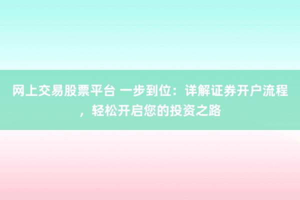 网上交易股票平台 一步到位：详解证券开户流程，轻松开启您的投资之路