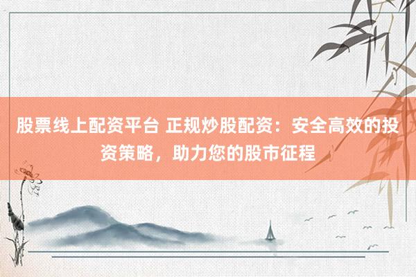 股票线上配资平台 正规炒股配资：安全高效的投资策略，助力您的股市征程