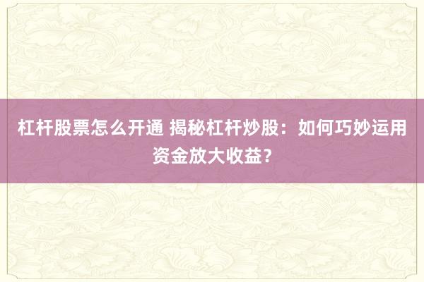 杠杆股票怎么开通 揭秘杠杆炒股：如何巧妙运用资金放大收益？
