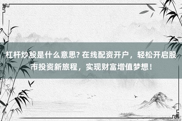 杠杆炒股是什么意思? 在线配资开户，轻松开启股市投资新旅程，实现财富增值梦想！