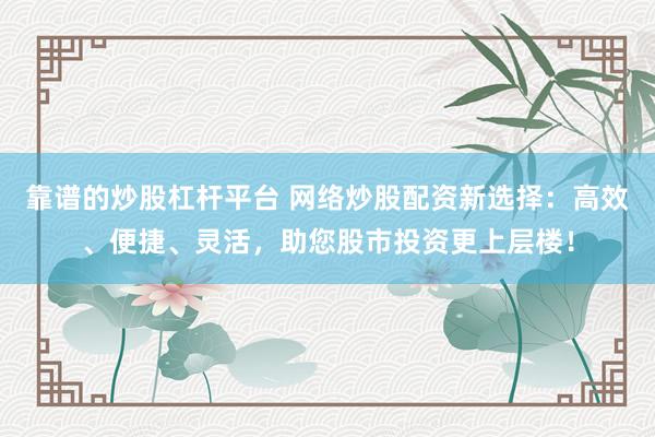 靠谱的炒股杠杆平台 网络炒股配资新选择：高效、便捷、灵活，助您股市投资更上层楼！