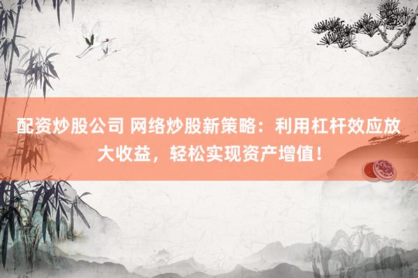 配资炒股公司 网络炒股新策略：利用杠杆效应放大收益，轻松实现资产增值！