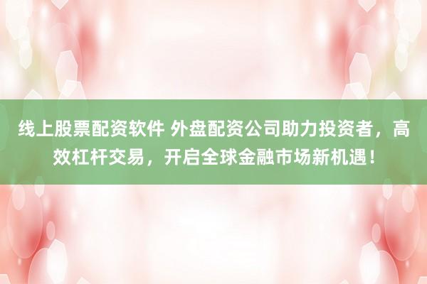 线上股票配资软件 外盘配资公司助力投资者，高效杠杆交易，开启全球金融市场新机遇！
