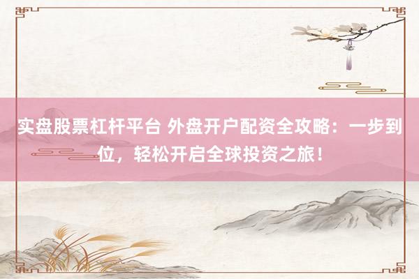 实盘股票杠杆平台 外盘开户配资全攻略：一步到位，轻松开启全球投资之旅！