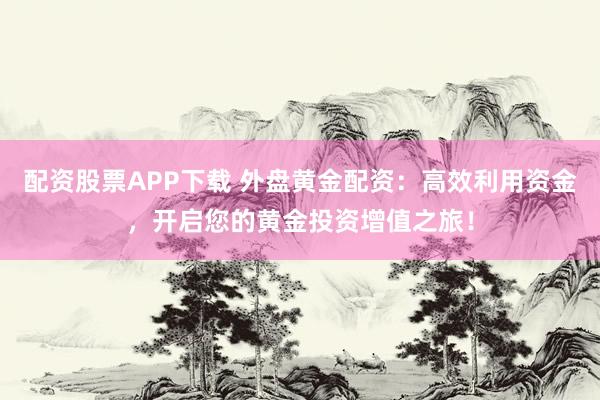 配资股票APP下载 外盘黄金配资：高效利用资金，开启您的黄金投资增值之旅！