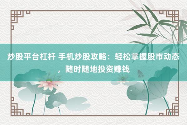 炒股平台杠杆 手机炒股攻略：轻松掌握股市动态，随时随地投资赚钱