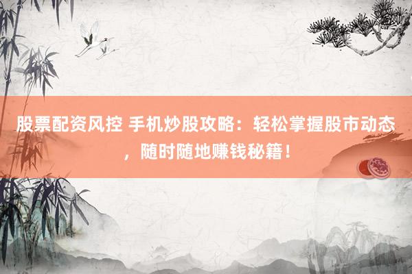 股票配资风控 手机炒股攻略：轻松掌握股市动态，随时随地赚钱秘籍！
