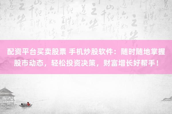 配资平台买卖股票 手机炒股软件：随时随地掌握股市动态，轻松投资决策，财富增长好帮手！