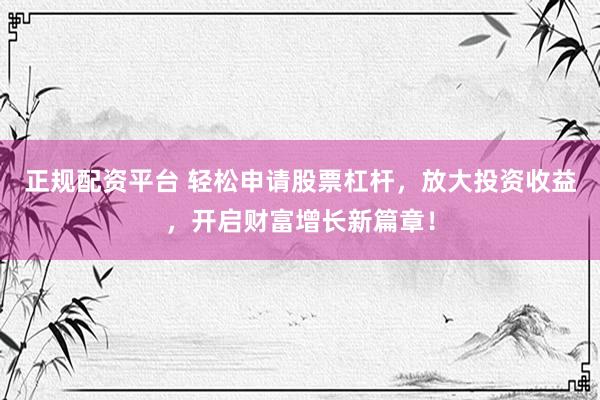 正规配资平台 轻松申请股票杠杆，放大投资收益，开启财富增长新篇章！