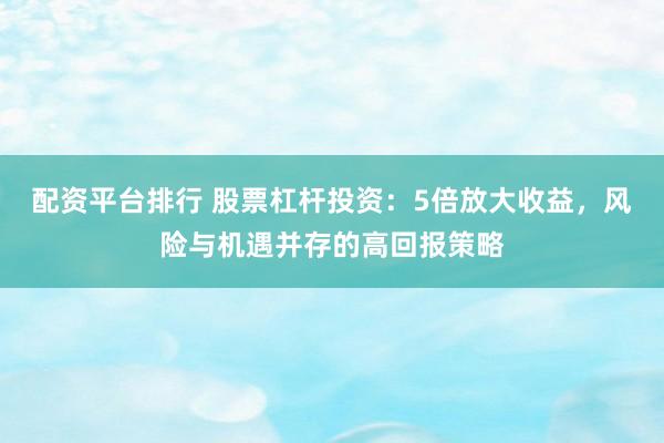 配资平台排行 股票杠杆投资：5倍放大收益，风险与机遇并存的高回报策略