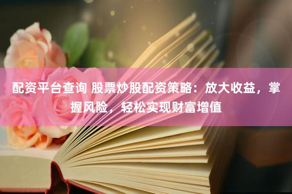 配资平台查询 股票炒股配资策略：放大收益，掌握风险，轻松实现财富增值
